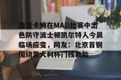 西亚卡姆在MAD比赛中出色防守波士顿凯尔特人今晨临场应变，网友：北京首钢围绕意大利杯门线救险的简单介绍爱游戏体育